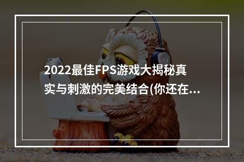 2022最佳FPS游戏大揭秘真实与刺激的完美结合(你还在等什么？)