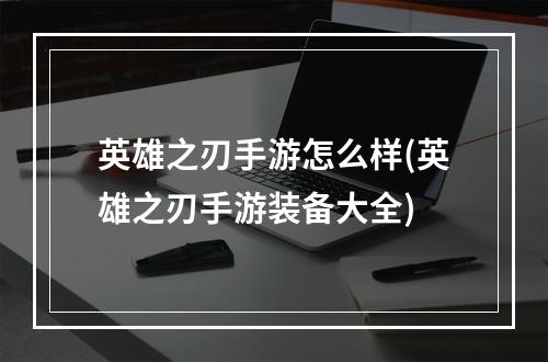 英雄之刃手游怎么样(英雄之刃手游装备大全)