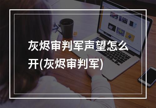 灰烬审判军声望怎么开(灰烬审判军)