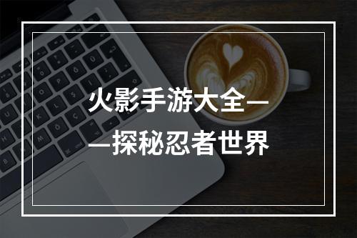 火影手游大全——探秘忍者世界