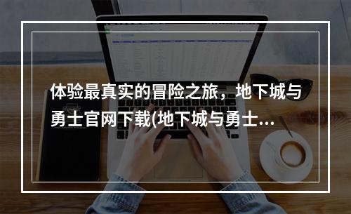 体验最真实的冒险之旅，地下城与勇士官网下载(地下城与勇士正版手游官网下载)(打破次元壁，畅玩地下城与勇士正版手游，官网下载！)