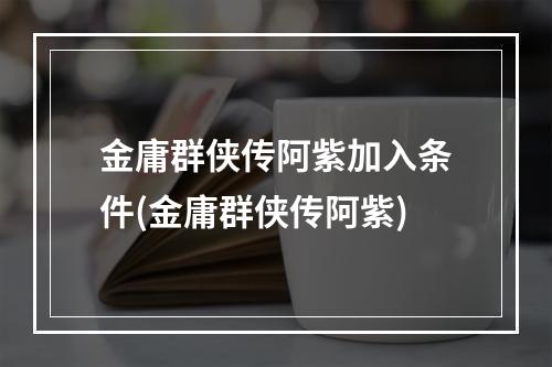 金庸群侠传阿紫加入条件(金庸群侠传阿紫)