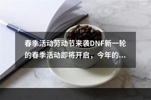 春季活动劳动节来袭DNF新一轮的春季活动即将开启，今年的劳动节礼包更是惊喜连连，五一套全职业时装光环称号宝珠一应俱全，让玩家们尽情体验节日氛围。