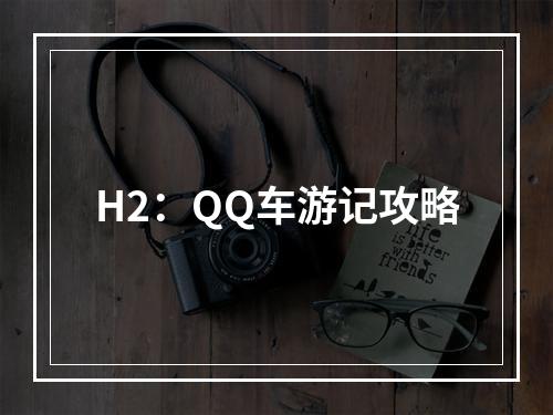 H2：QQ车游记攻略