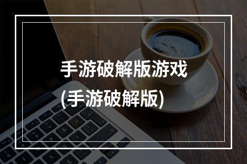 手游破解版游戏(手游破解版)