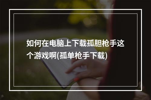 如何在电脑上下载孤胆枪手这个游戏啊(孤单枪手下载)