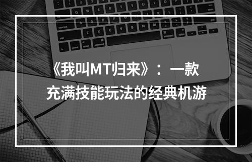 《我叫MT归来》：一款充满技能玩法的经典机游