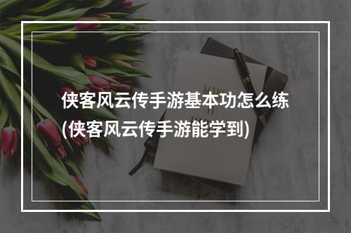 侠客风云传手游基本功怎么练(侠客风云传手游能学到)