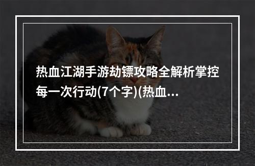 热血江湖手游劫镖攻略全解析掌控每一次行动(7个字)(热血江湖手游劫镖指南完美完成每次任务(8个字))