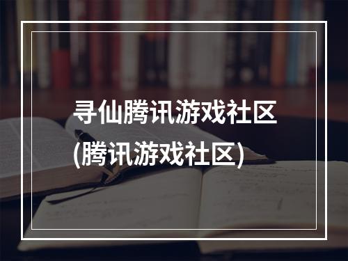 寻仙腾讯游戏社区(腾讯游戏社区)