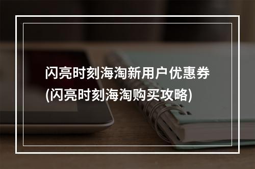 闪亮时刻海淘新用户优惠券(闪亮时刻海淘购买攻略)