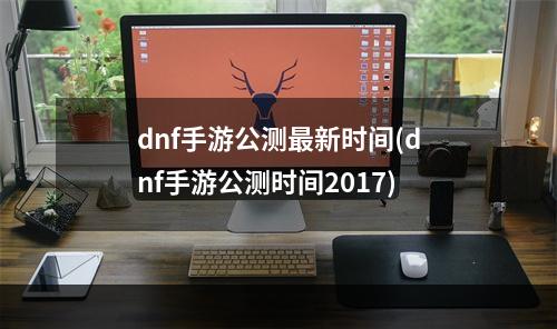 dnf手游公测最新时间(dnf手游公测时间2017)