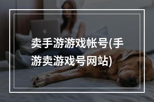 卖手游游戏帐号(手游卖游戏号网站)