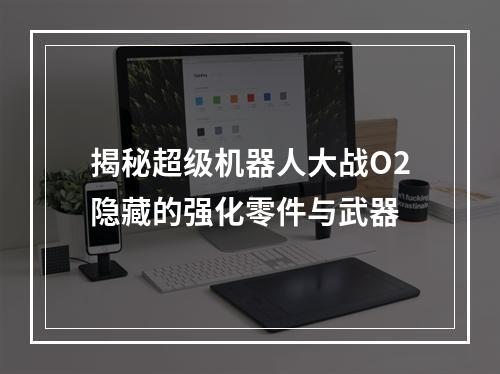 揭秘超级机器人大战O2隐藏的强化零件与武器