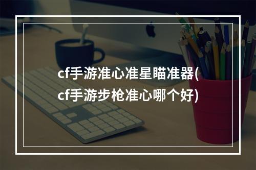 cf手游准心准星瞄准器(cf手游步枪准心哪个好)