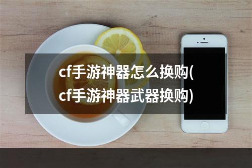 cf手游神器怎么换购(cf手游神器武器换购)