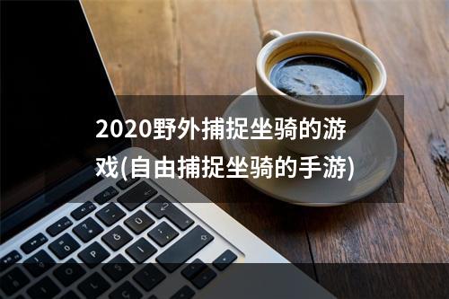 2020野外捕捉坐骑的游戏(自由捕捉坐骑的手游)