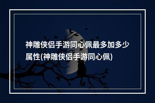 神雕侠侣手游同心佩最多加多少属性(神雕侠侣手游同心佩)