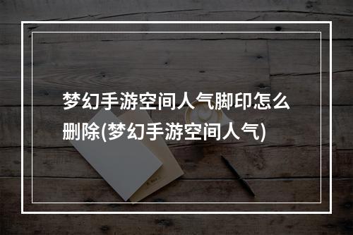 梦幻手游空间人气脚印怎么删除(梦幻手游空间人气)