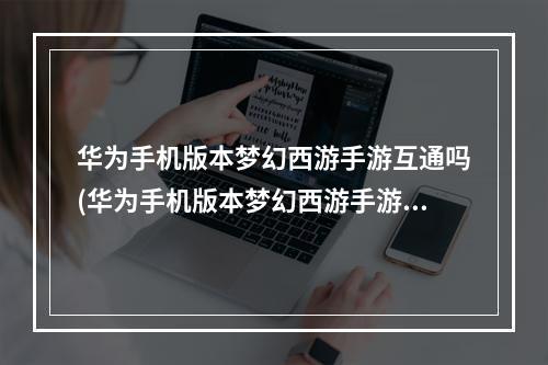 华为手机版本梦幻西游手游互通吗(华为手机版本梦幻西游手游)