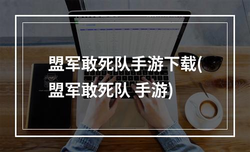 盟军敢死队手游下载(盟军敢死队 手游)