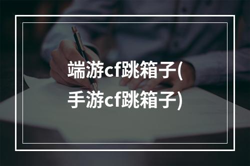 端游cf跳箱子(手游cf跳箱子)