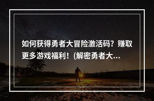 如何获得勇者大冒险激活码？赚取更多游戏福利！(解密勇者大冒险激活码获取方式，提前拥有游戏特权！)