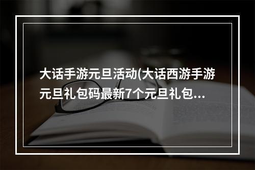 大话手游元旦活动(大话西游手游元旦礼包码最新7个元旦礼包激活码大全)