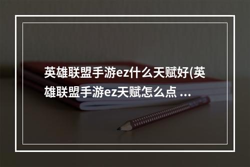 英雄联盟手游ez什么天赋好(英雄联盟手游ez天赋怎么点 lol手游探险家伊泽瑞尔天赋)