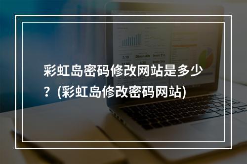 彩虹岛密码修改网站是多少？(彩虹岛修改密码网站)