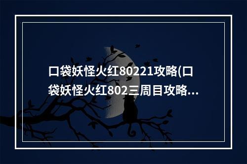 口袋妖怪火红80221攻略(口袋妖怪火红802三周目攻略)