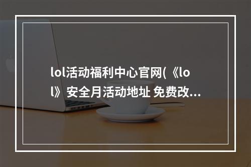 lol活动福利中心官网(《lol》安全月活动地址 免费改名福利领取入口分享  )