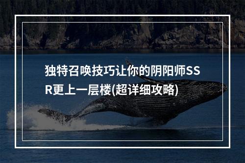 独特召唤技巧让你的阴阳师SSR更上一层楼(超详细攻略)