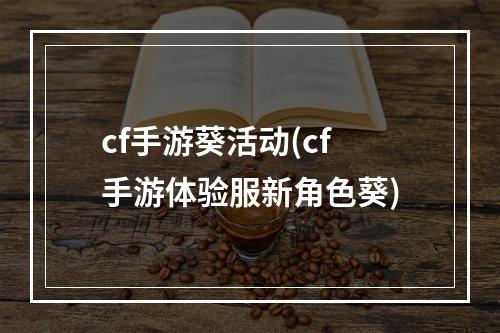 cf手游葵活动(cf手游体验服新角色葵)