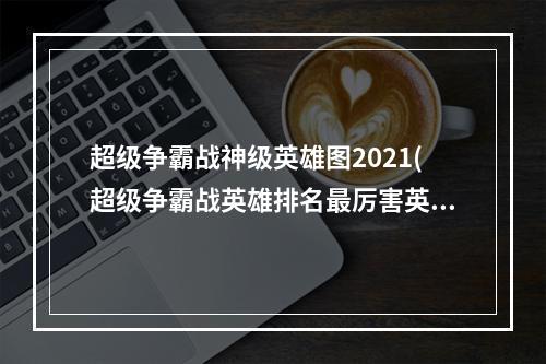 超级争霸战神级英雄图2021(超级争霸战英雄排名最厉害英雄推荐)