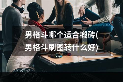 男格斗哪个适合搬砖(男格斗刷图转什么好)