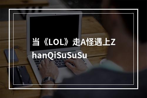 当《LOL》走A怪遇上ZhanQiSuSuSu