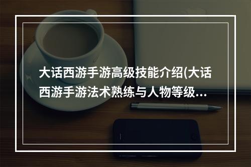 大话西游手游高级技能介绍(大话西游手游法术熟练与人物等级)