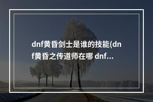 dnf黄昏剑士是谁的技能(dnf黄昏之传道师在哪 dnf黄昏传道士)