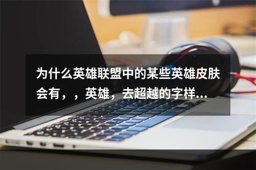 为什么英雄联盟中的某些英雄皮肤会有，，英雄，去超越的字样，，别的英雄皮肤为什么没有，，(英雄去超越)