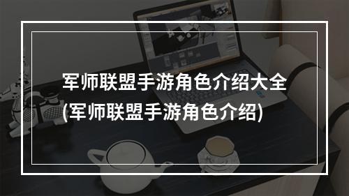 军师联盟手游角色介绍大全(军师联盟手游角色介绍)