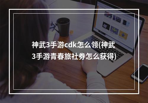 神武3手游cdk怎么领(神武3手游青春旅社券怎么获得)