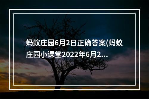 蚂蚁庄园6月2日正确答案(蚂蚁庄园小课堂2022年6月2日最新题目答案 蚂蚁庄园小)