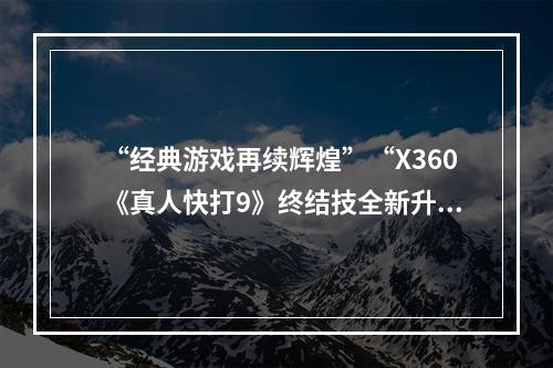 “经典游戏再续辉煌”“X360《真人快打9》终结技全新升级”(“拳招出奇制胜”“掌握X360《真人快打9》终结技攻略”)