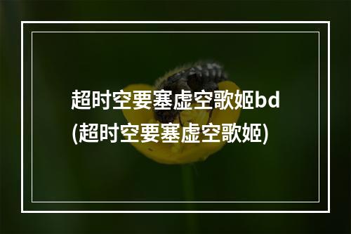 超时空要塞虚空歌姬bd(超时空要塞虚空歌姬)