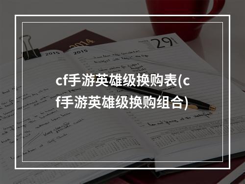 cf手游英雄级换购表(cf手游英雄级换购组合)