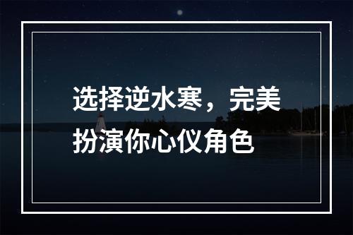 选择逆水寒，完美扮演你心仪角色