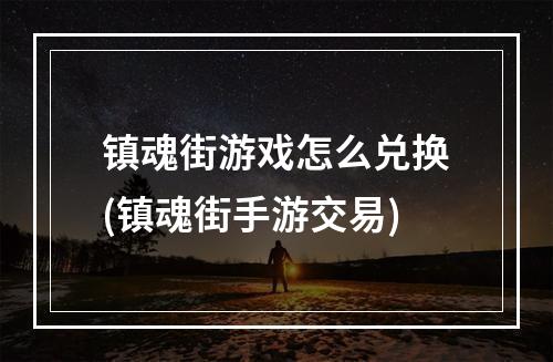 镇魂街游戏怎么兑换(镇魂街手游交易)