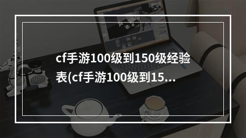 cf手游100级到150级经验表(cf手游100级到150级)