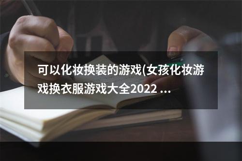 可以化妆换装的游戏(女孩化妆游戏换衣服游戏大全2022 好玩的女孩子化妆游戏换)